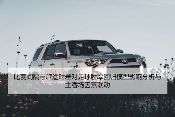 比赛间隔与旅途时差对足球胜率回归模型影响分析与主客场因素联动